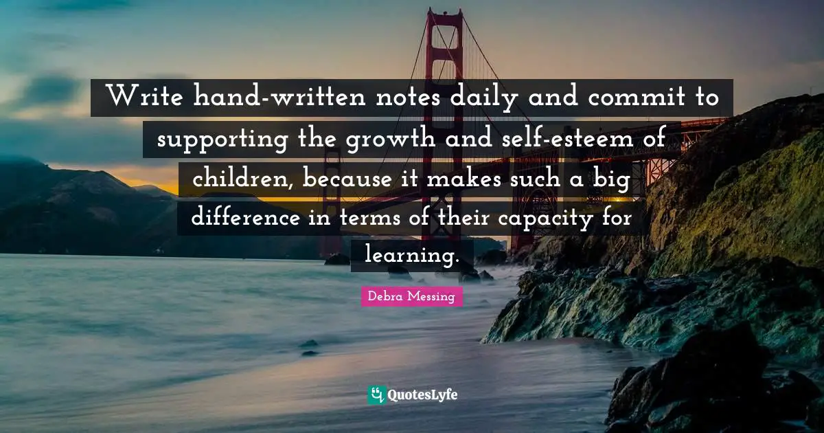 Write hand-written notes daily and commit to supporting the growth and self-esteem of children, because it makes such a big difference in terms of their capacity for learning.