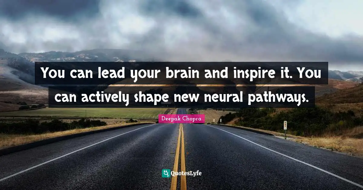 You can lead your brain and inspire it. You can actively shape new neural pathways.