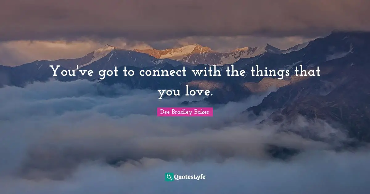 You've got to connect with the things that you love.