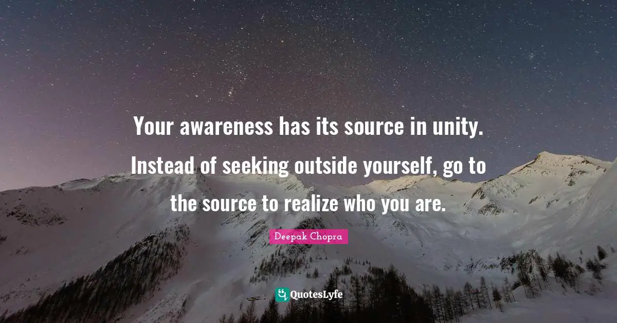 Your awareness has its source in unity. Instead of seeking outside yourself, go to the source to realize who you are.