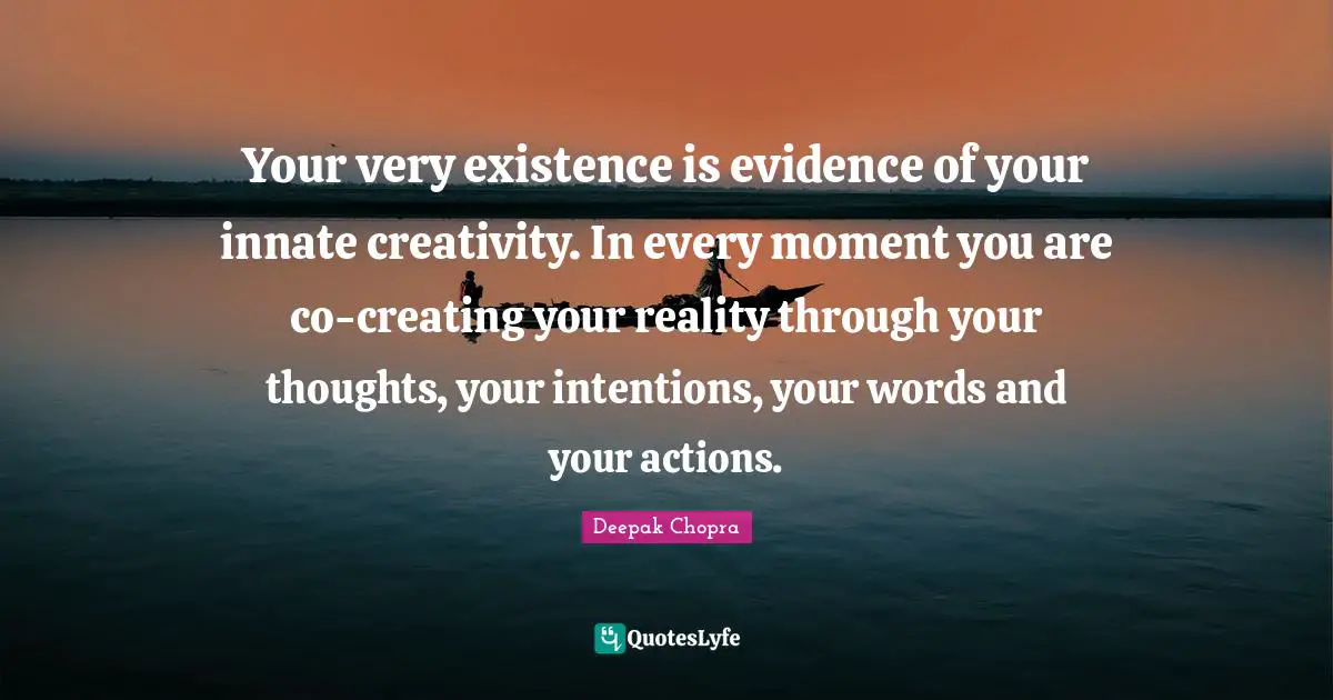 Your very existence is evidence of your innate creativity. In every moment you are co-creating your reality through your thoughts, your intentions, your words and your actions.