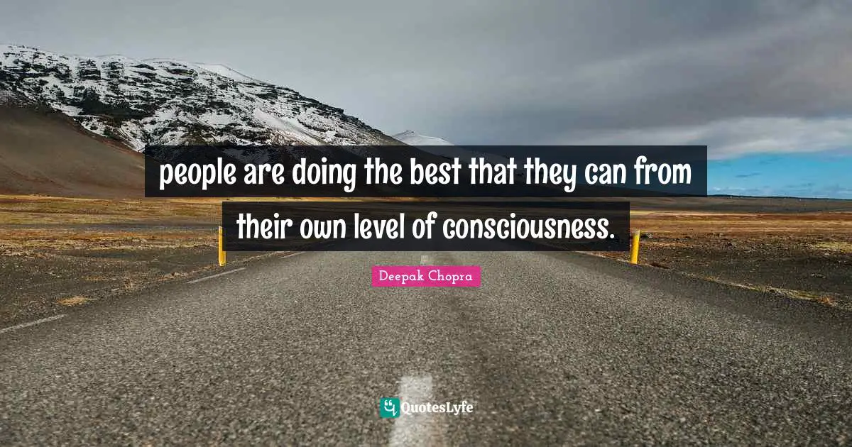 people are doing the best that they can from their own level of consciousness.
