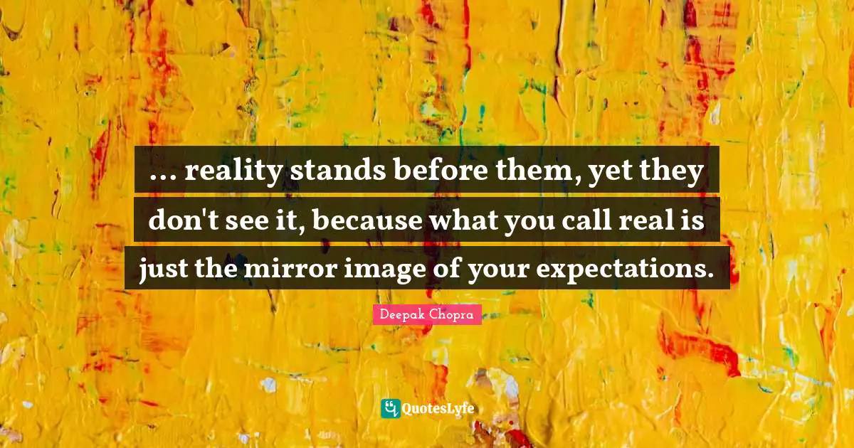 Mirror Image Quotes: "... reality stands before them, yet they don't see it, because what you call real is just the mirror image of your expectations."