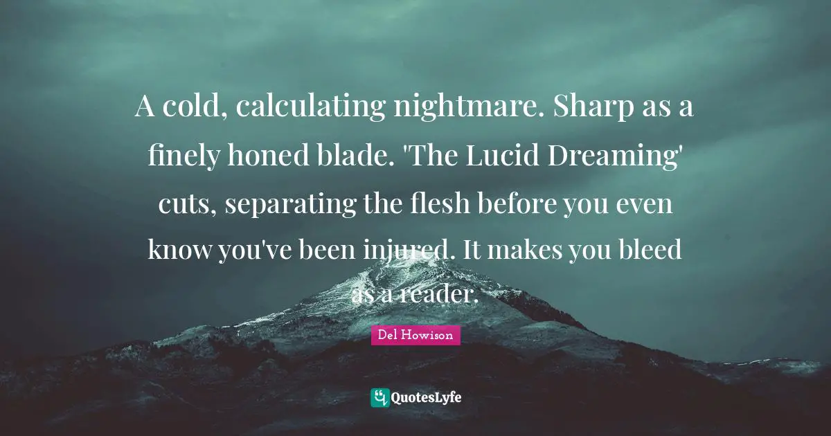 Calculating Quotes: "A cold, calculating nightmare. Sharp as a finely honed blade. 'The Lucid Dreaming' cuts, separating the flesh before you even know you've been injured. It makes you bleed as a reader."
