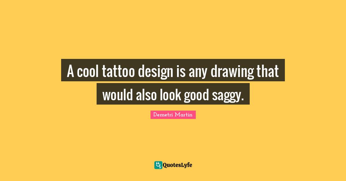 A cool tattoo design is any drawing that would also look good saggy.