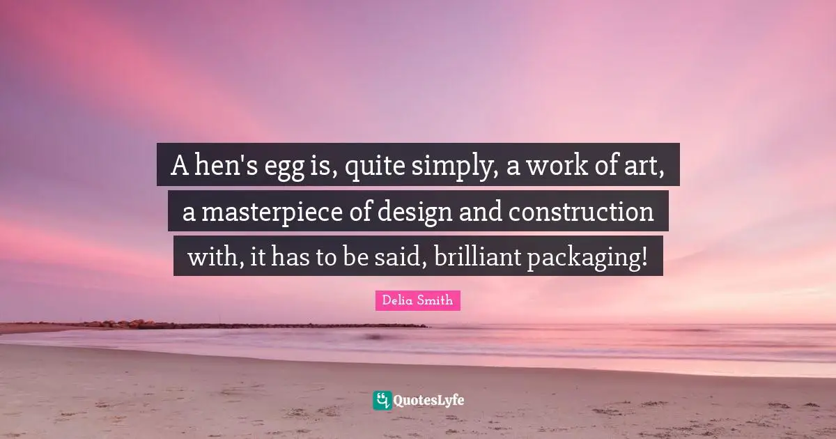 Masterpiece Quotes: "A hen's egg is, quite simply, a work of art, a masterpiece of design and construction with, it has to be said, brilliant packaging!"