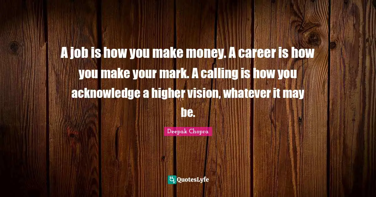 A job is how you make money. A career is how you make your mark. A calling is how you acknowledge a higher vision, whatever it may be.