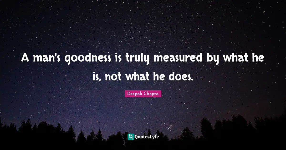 A man's goodness is truly measured by what he is, not what he does.