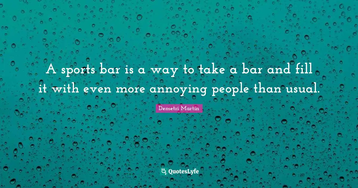 Demetri Martin Quotes: "A sports bar is a way to take a bar and fill it with even more annoying people than usual."