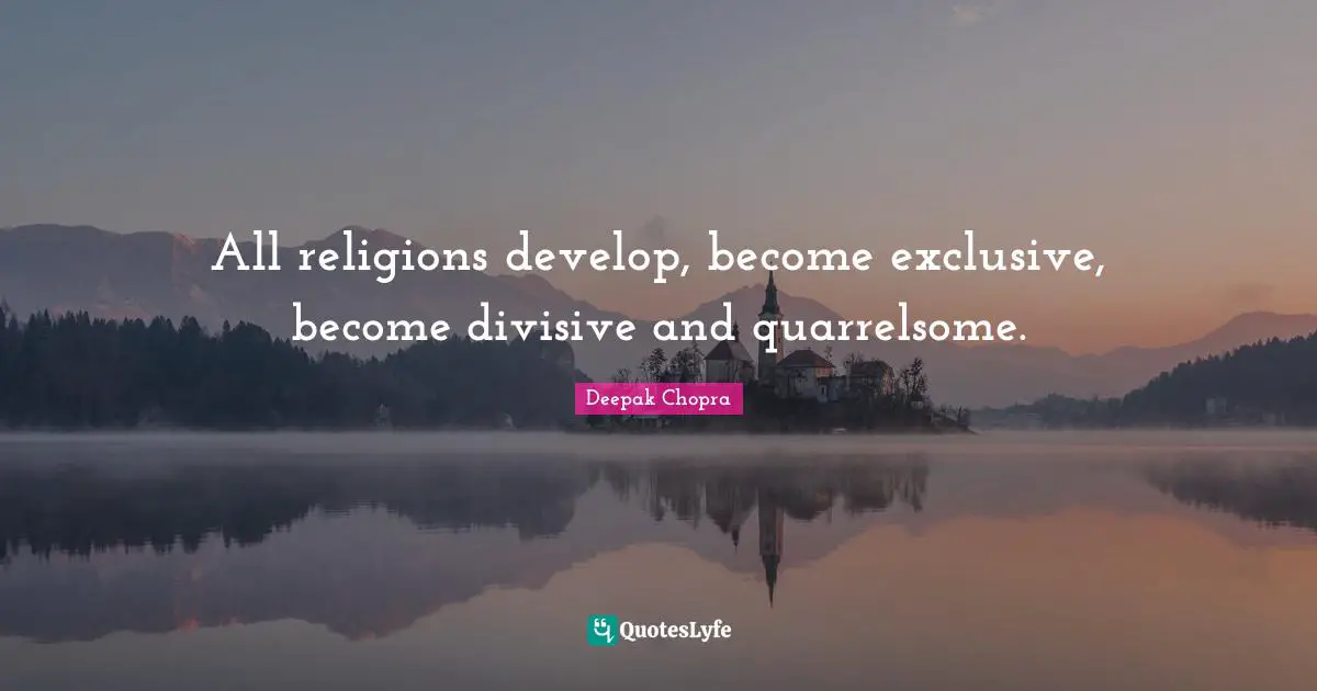 All religions develop, become exclusive, become divisive and quarrelsome.