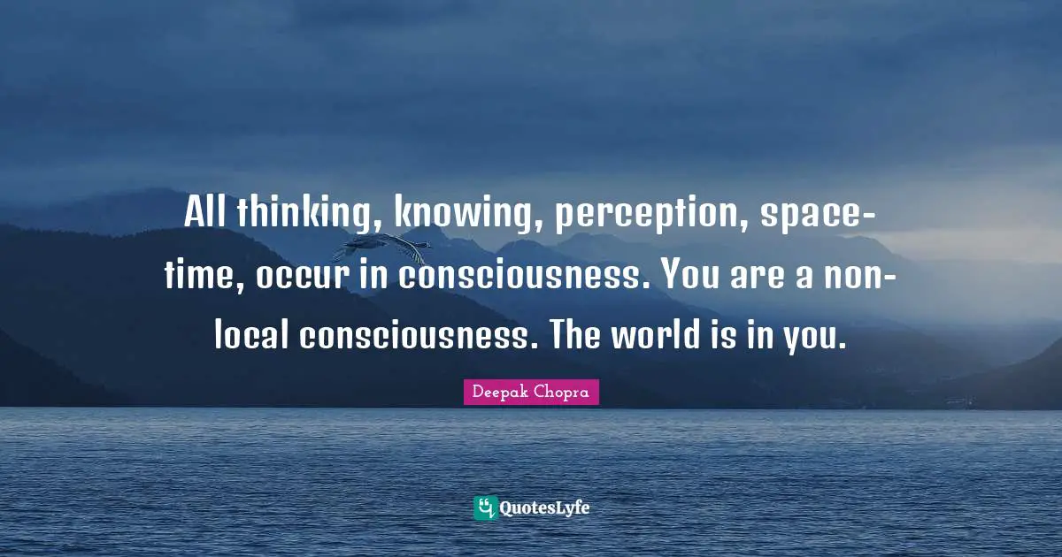 All thinking, knowing, perception, space-time, occur in consciousness. You are a non-local consciousness. The world is in you.