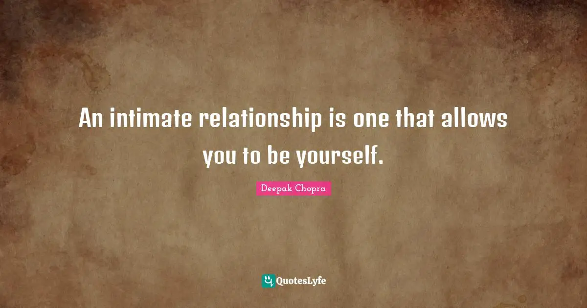 An intimate relationship is one that allows you to be yourself.
