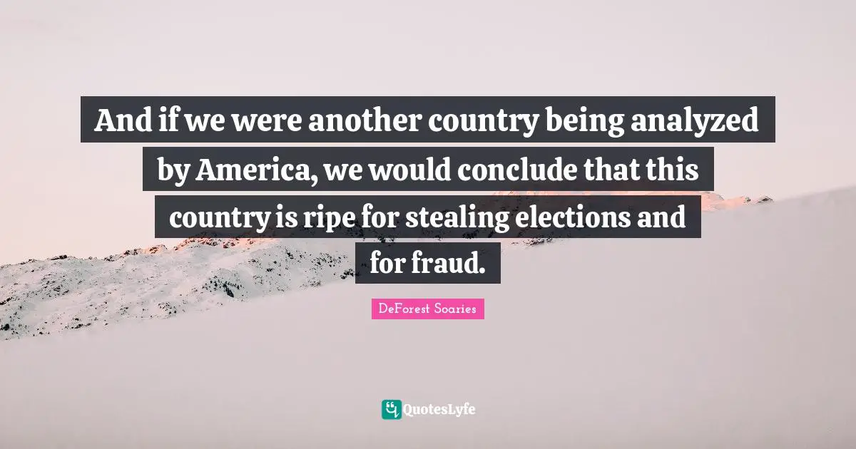And if we were another country being analyzed by America, we would conclude that this country is ripe for stealing elections and for fraud.