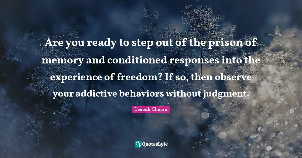 Are you ready to step out of the prison of memory and conditioned responses into the experience of freedom? If so, then observe your addictive behaviors without judgment.