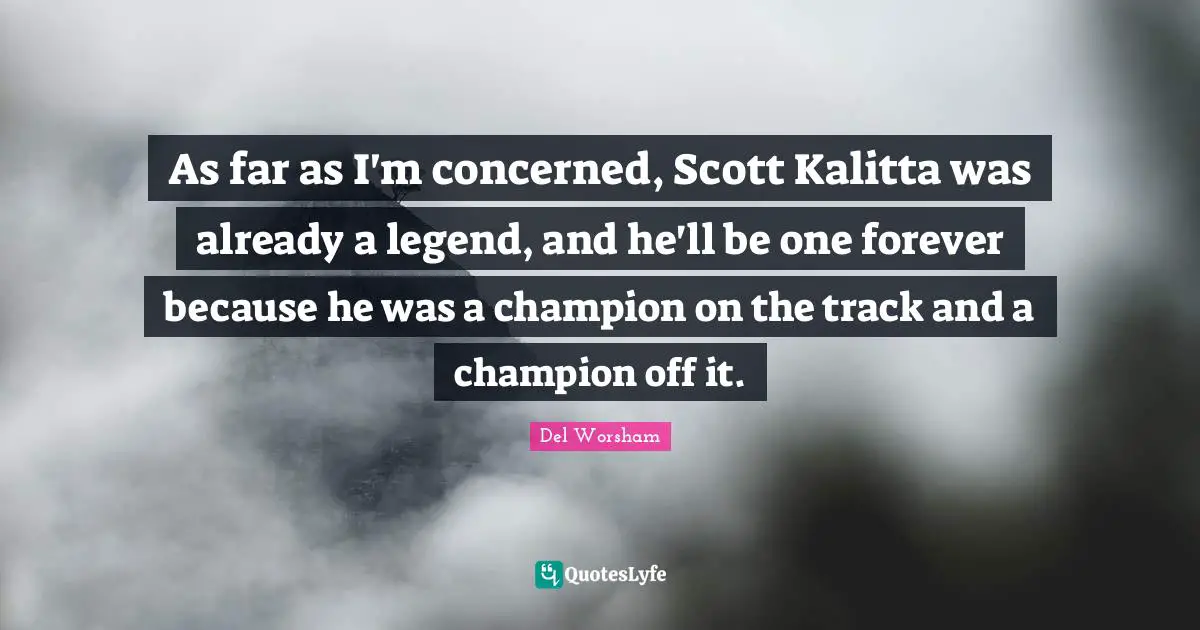 As far as I'm concerned, Scott Kalitta was already a legend, and he'll be one forever because he was a champion on the track and a champion off it.