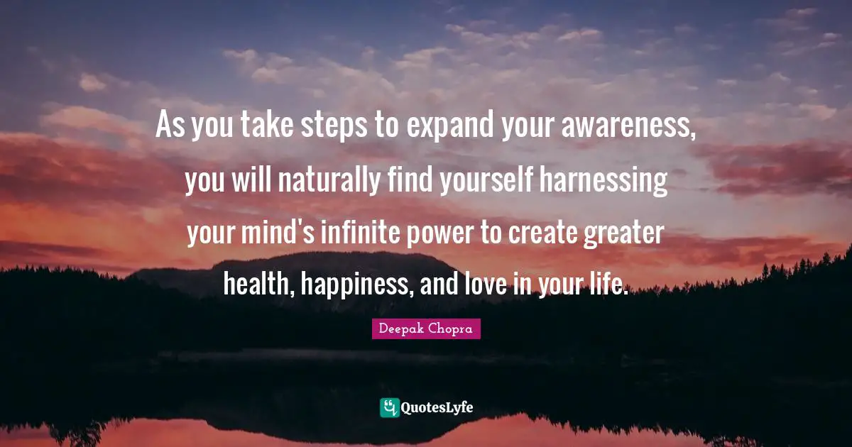 Infinite Power Quotes: "As you take steps to expand your awareness, you will naturally find yourself harnessing your mind's infinite power to create greater health, happiness, and love in your life."