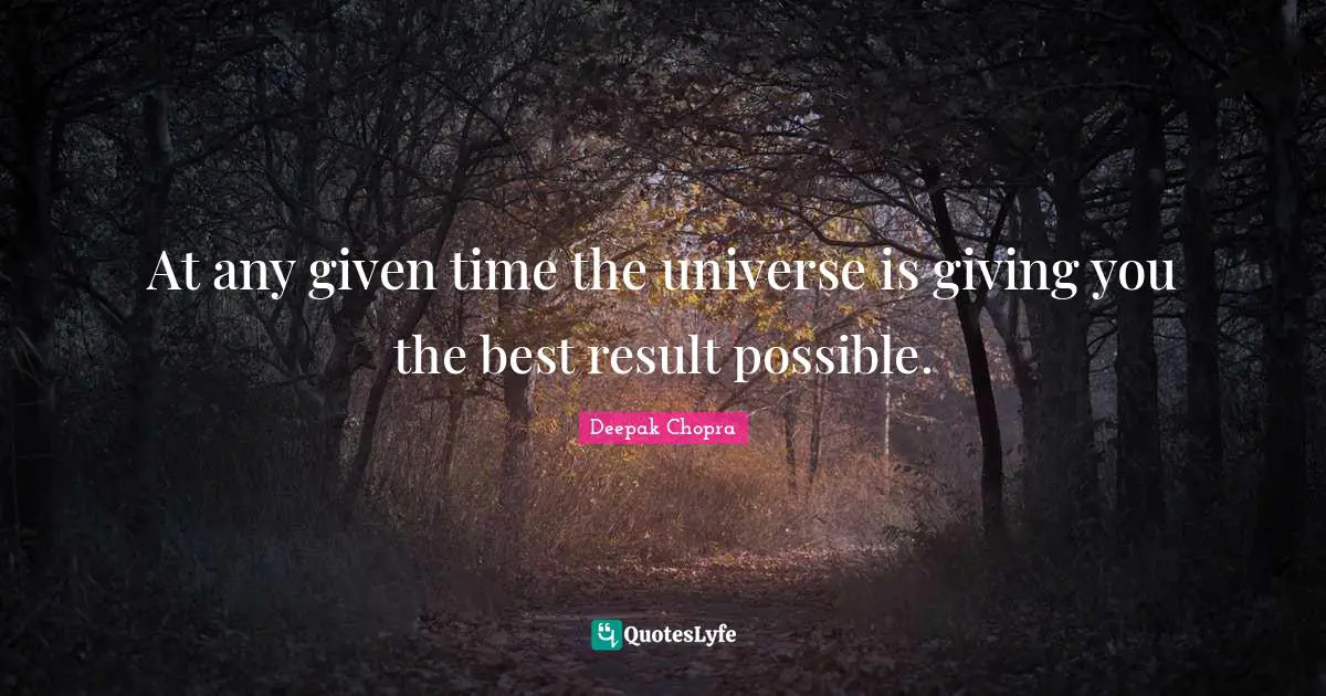 At any given time the universe is giving you the best result possible.