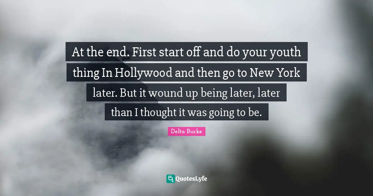 At the end. First start off and do your youth thing In Hollywood and then go to New York later. But it wound up being later, later than I thought it was going to be.