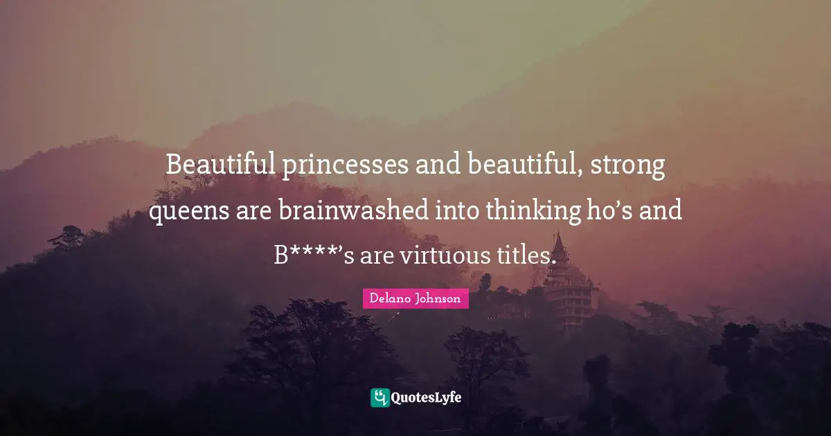 Beautiful princesses and beautiful, strong queens are brainwashed into thinking ho’s and B****’s are virtuous titles.