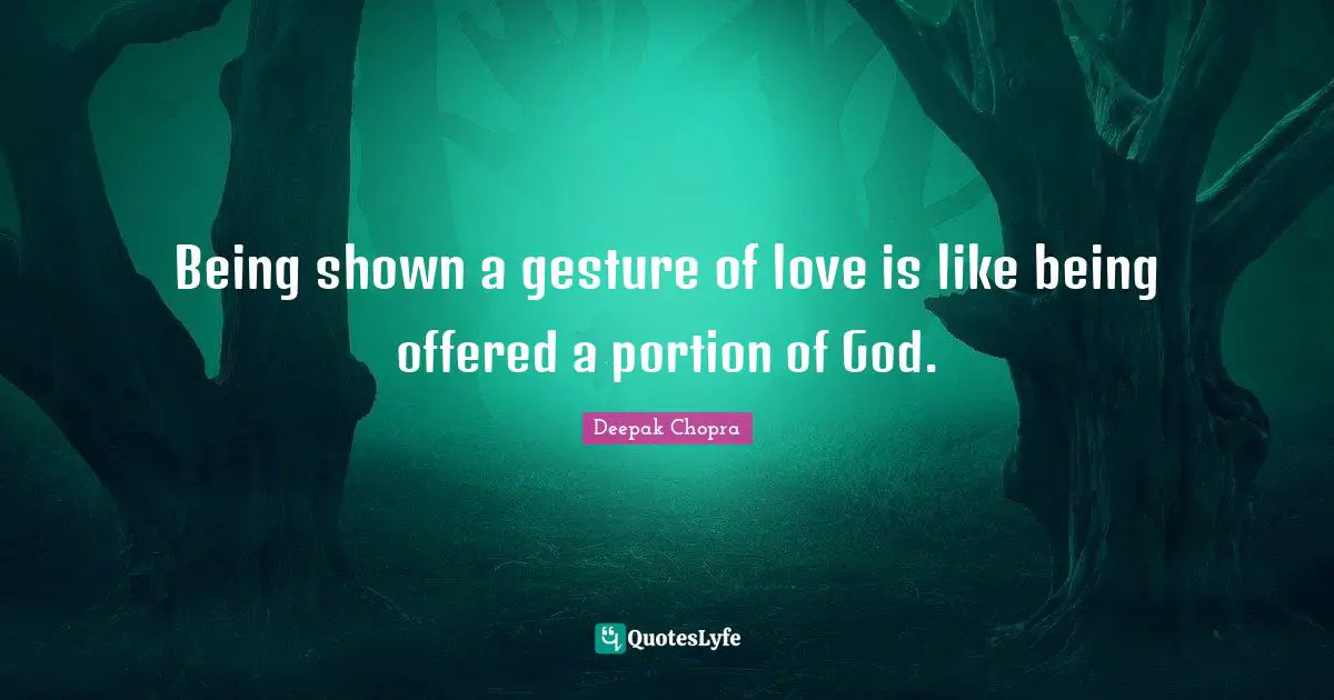 Being shown a gesture of love is like being offered a portion of God.