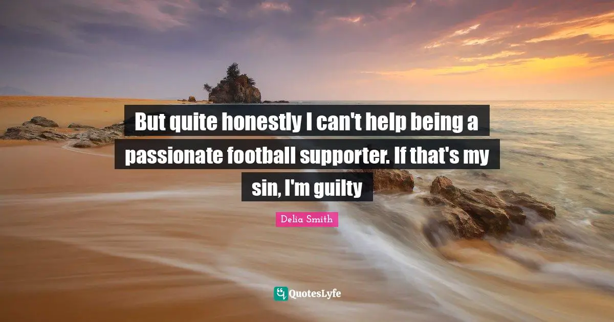 Supporter Quotes: "But quite honestly I can't help being a passionate football supporter. If that's my sin, I'm guilty"