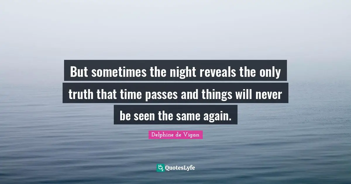 But sometimes the night reveals the only truth that time passes and things will never be seen the same again.