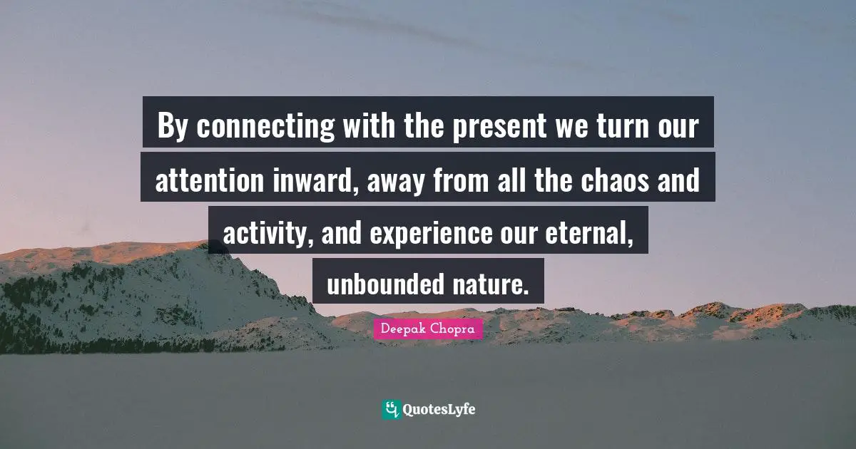 By connecting with the present we turn our attention inward, away from all the chaos and activity, and experience our eternal, unbounded nature.