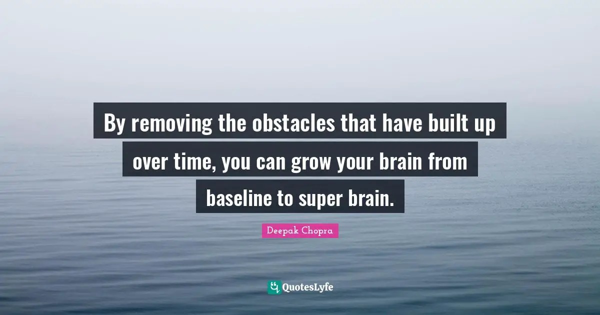 By removing the obstacles that have built up over time, you can grow your brain from baseline to super brain.
