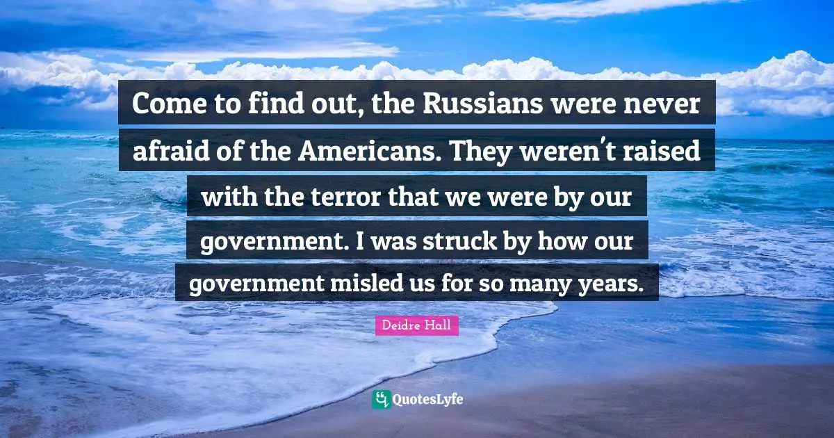 Come to find out, the Russians were never afraid of the Americans. They weren't raised with the terror that we were by our government. I was struck by how our government misled us for so many years.