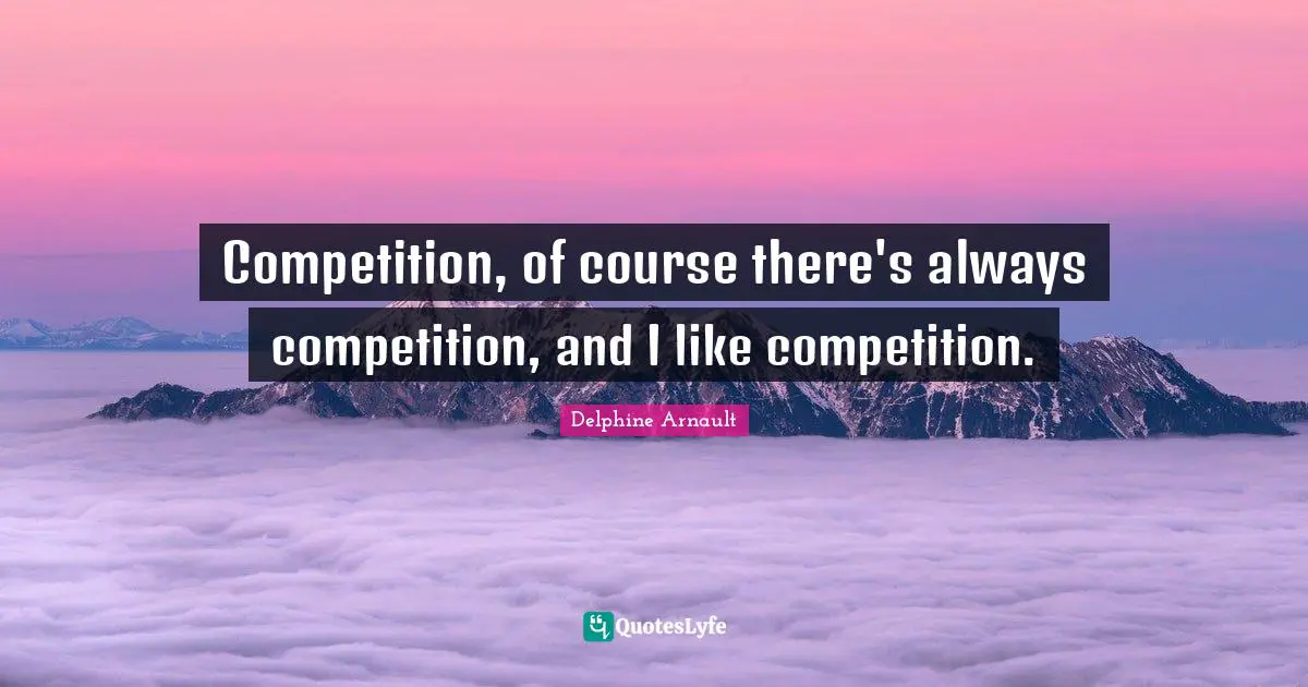 Competition, of course there's always competition, and I like competition.