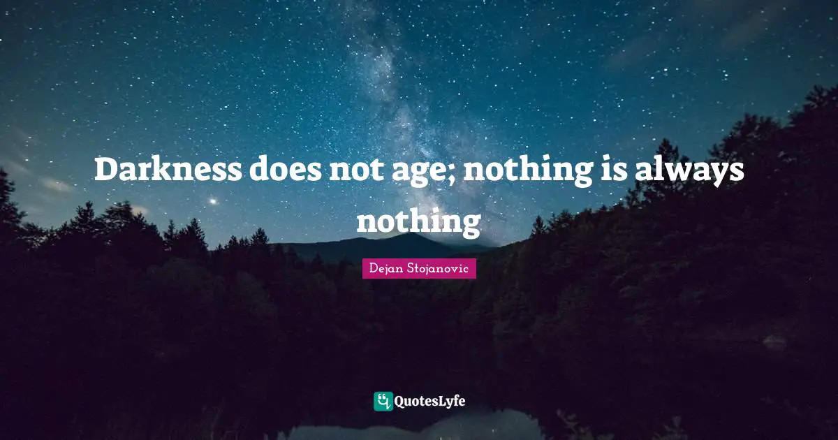 Darkness does not age; nothing is always nothing