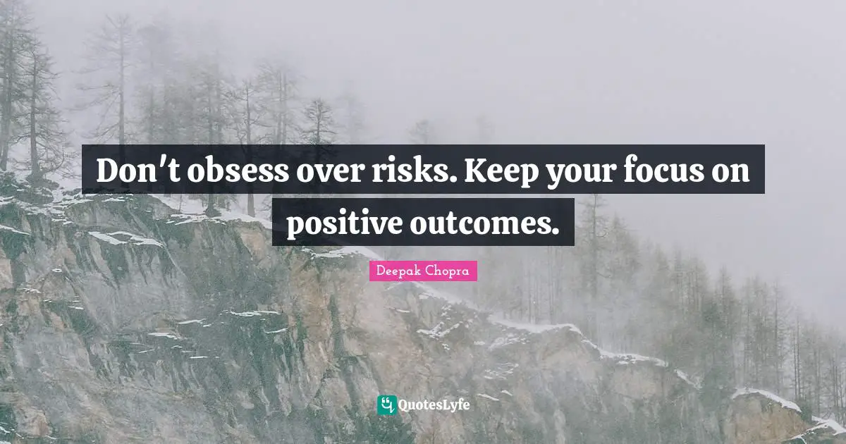 Don't obsess over risks. Keep your focus on positive outcomes.