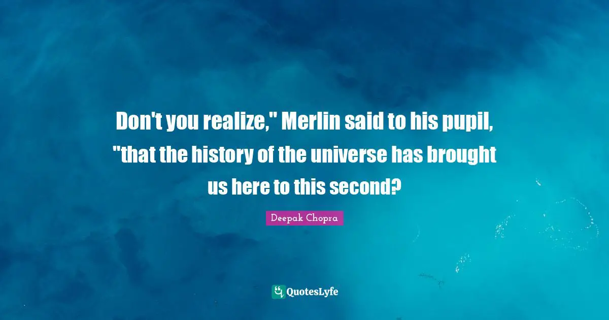 Don't you realize," Merlin said to his pupil, "that the history of the universe has brought us here to this second?