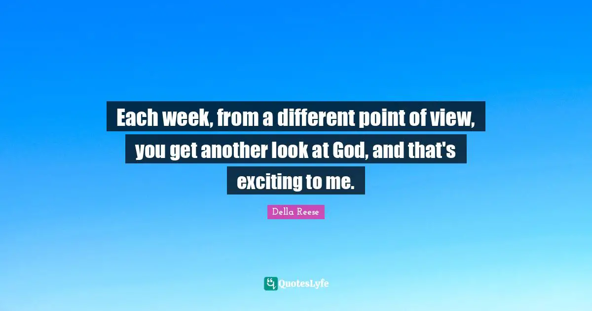 Each week, from a different point of view, you get another look at God, and that's exciting to me.