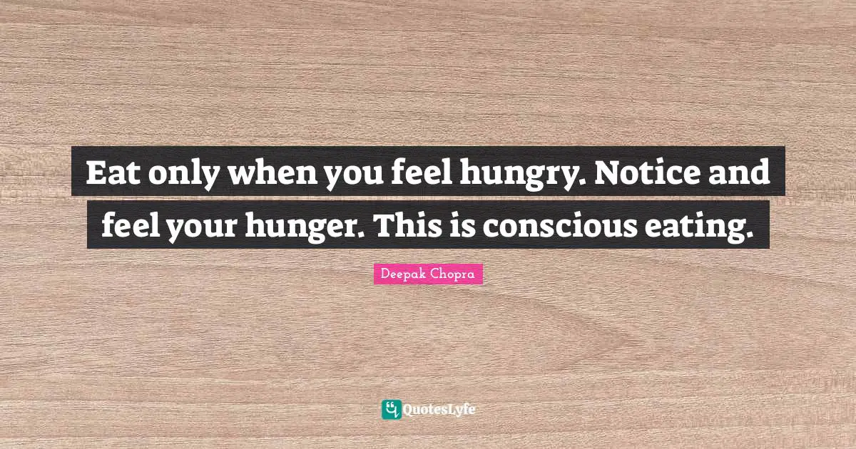 Eat only when you feel hungry. Notice and feel your hunger. This is conscious eating.