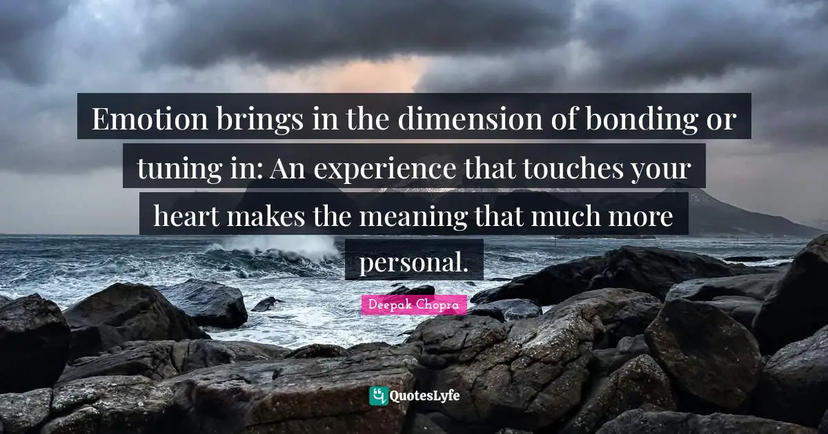 Emotion brings in the dimension of bonding or tuning in: An experience that touches your heart makes the meaning that much more personal.