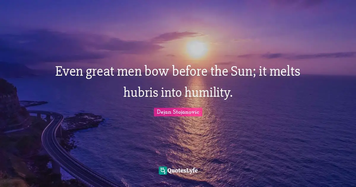 Even great men bow before the Sun; it melts hubris into humility.
