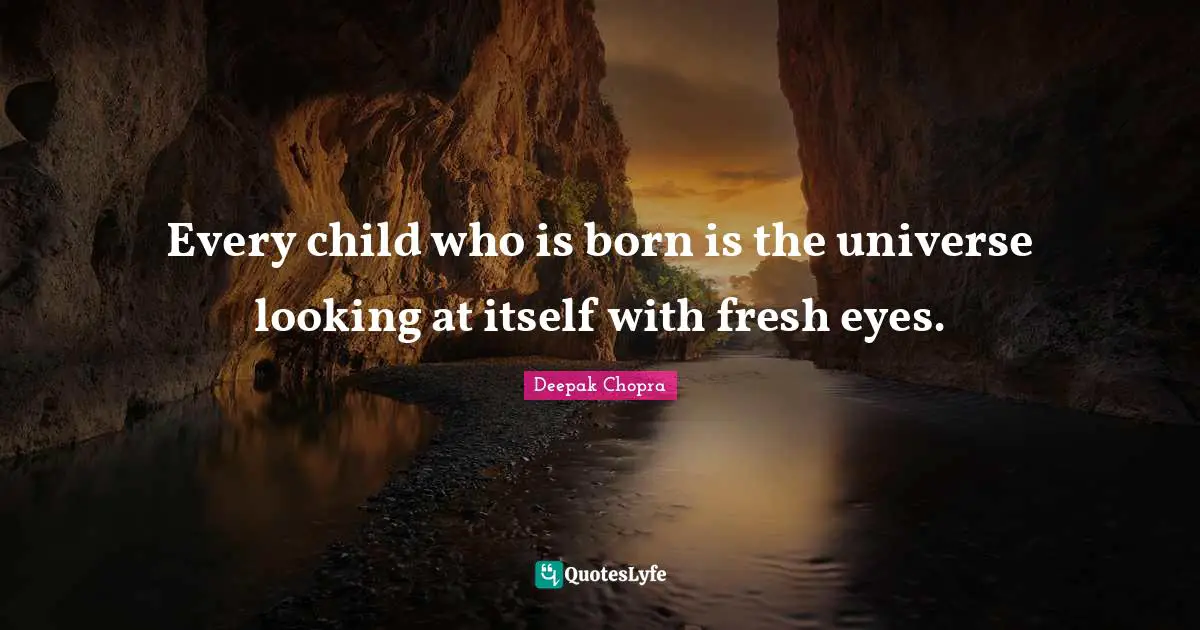 Every child who is born is the universe looking at itself with fresh eyes.