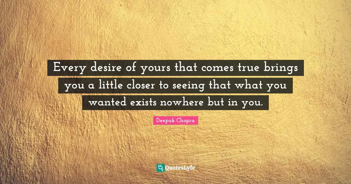 Every desire of yours that comes true brings you a little closer to seeing that what you wanted exists nowhere but in you.