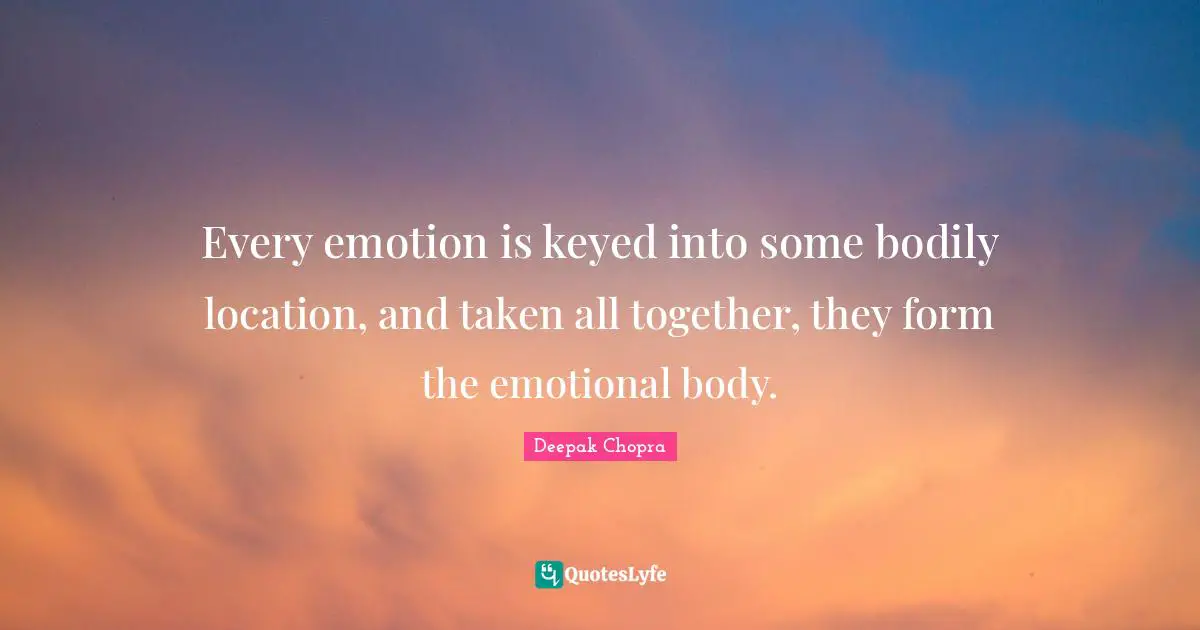 Every emotion is keyed into some bodily location, and taken all together, they form the emotional body.