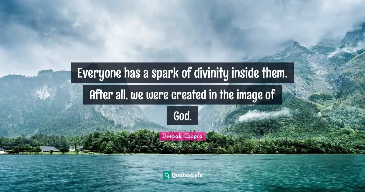 Everyone has a spark of divinity inside them. After all, we were created in the image of God.