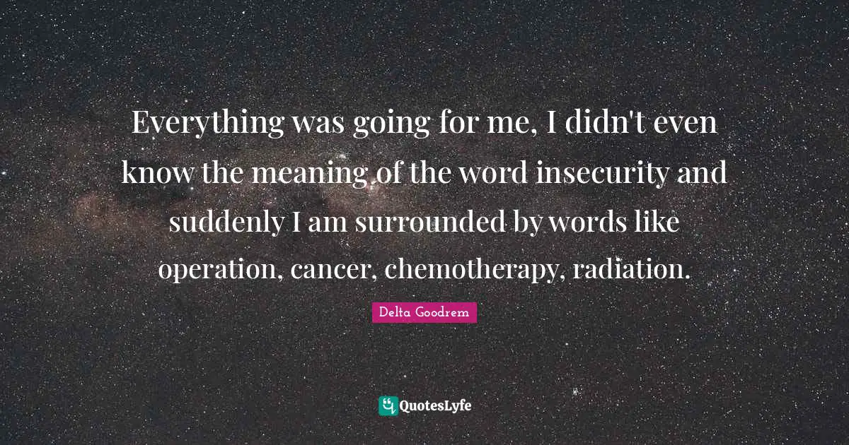 Radiation Quotes: "Everything was going for me, I didn't even know the meaning of the word insecurity and suddenly I am surrounded by words like operation, cancer, chemotherapy, radiation."