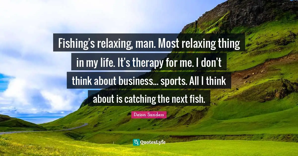 Fishing Quotes: "Fishing's relaxing, man. Most relaxing thing in my life. It's therapy for me. I don't think about business... sports. All I think about is catching the next fish."