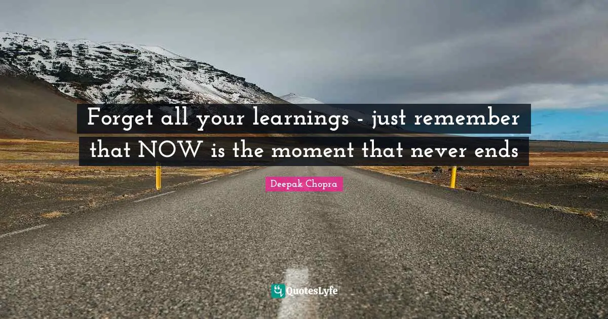 Forget all your learnings - just remember that NOW is the moment that never ends
