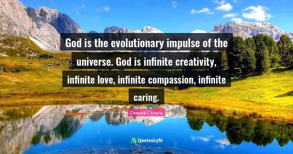 God is the evolutionary impulse of the universe. God is infinite creativity, infinite love, infinite compassion, infinite caring.