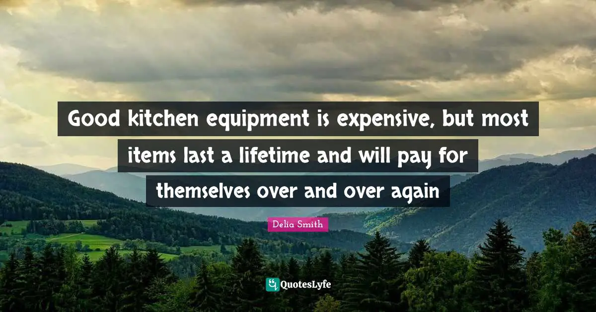 Items Quotes: "Good kitchen equipment is expensive, but most items last a lifetime and will pay for themselves over and over again"