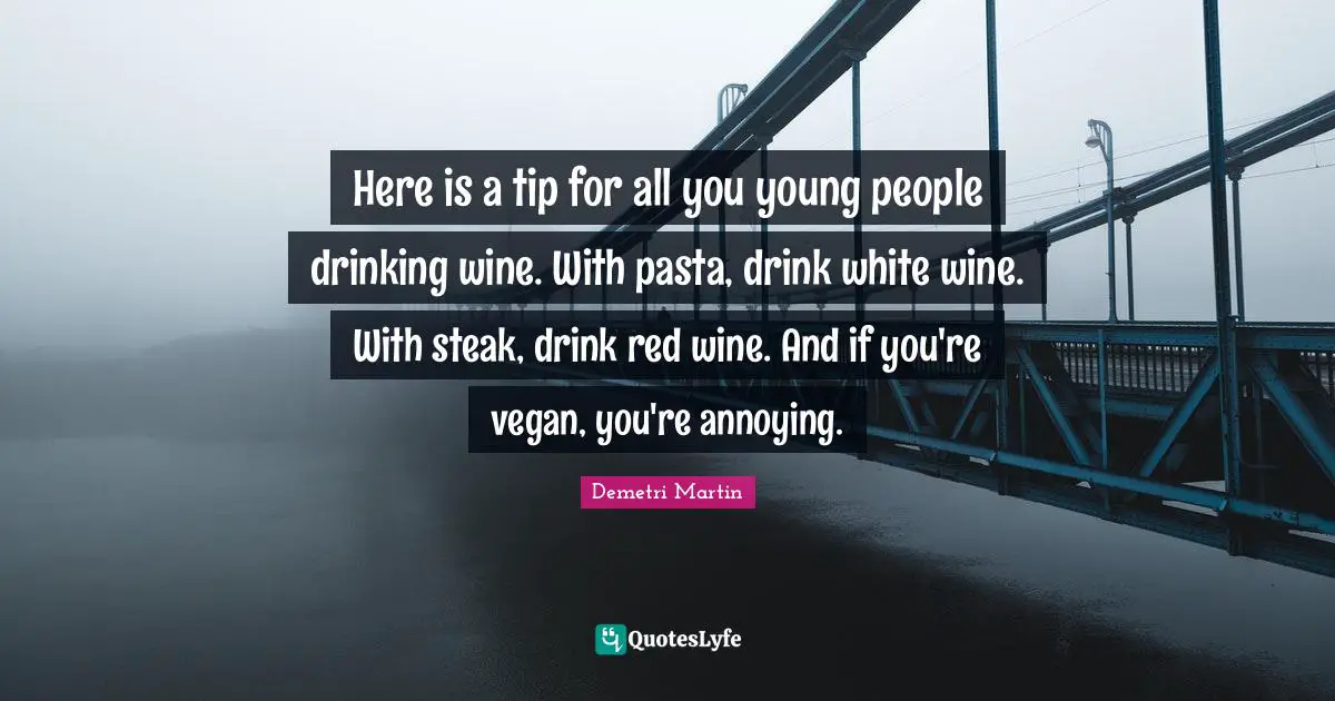 Here is a tip for all you young people drinking wine. With pasta, drink white wine. With steak, drink red wine. And if you're vegan, you're annoying.