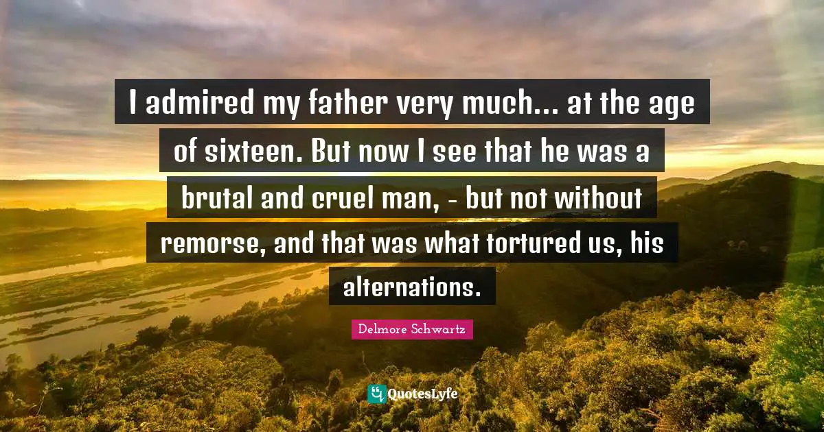 I admired my father very much... at the age of sixteen. But now I see that he was a brutal and cruel man, - but not without remorse, and that was what tortured us, his alternations.