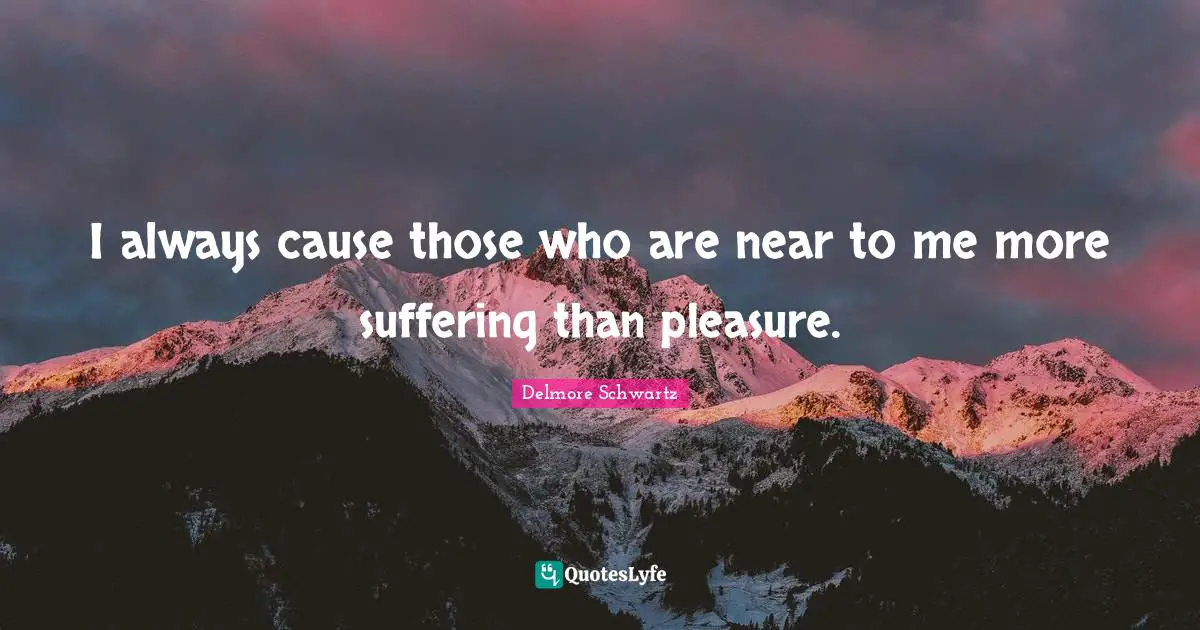 I always cause those who are near to me more suffering than pleasure.