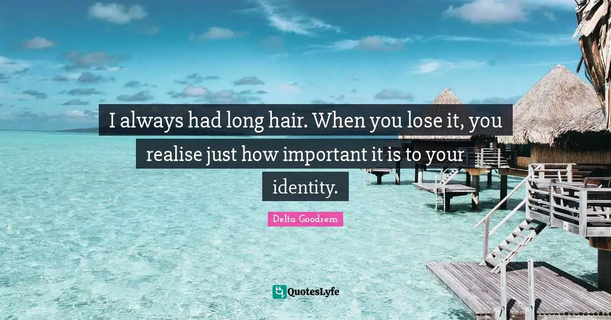I always had long hair. When you lose it, you realise just how important it is to your identity.